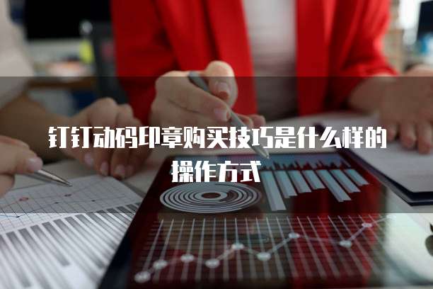 钉钉动码印章购买技巧是什么样的操作方式