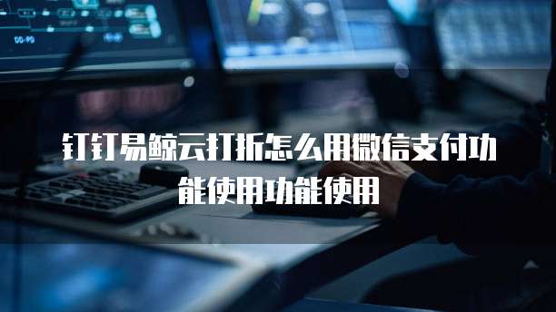 钉钉易鲸云打折怎么用微信支付功能使用功能使用
