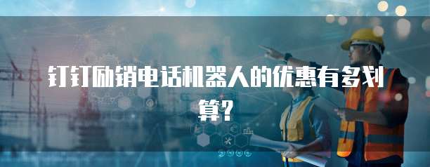 钉钉励销电话机器人的优惠有多划算?