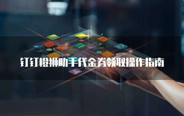 钉钉橙狮助手代金券领取操作指南