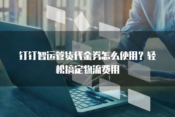 钉钉智运管货代金券怎么使用?轻松搞定物流费用