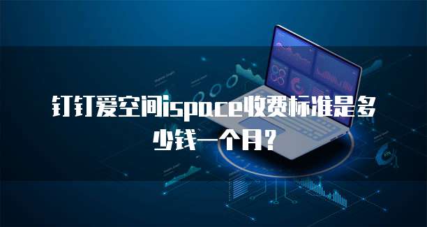 钉钉爱空间ispace收费标准是多少钱一个月？