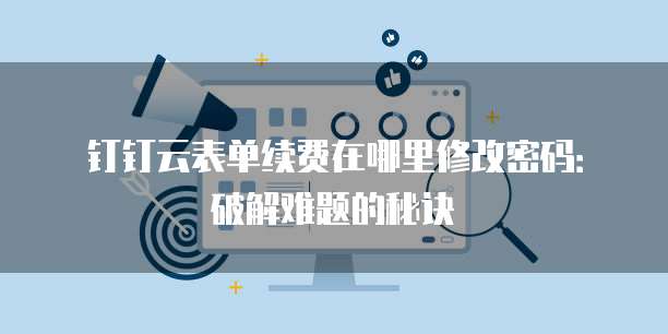 钉钉云表单续费在哪里修改密码:破解难题的秘诀