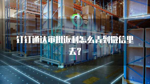钉钉通达审批返利怎么弄到微信里去?