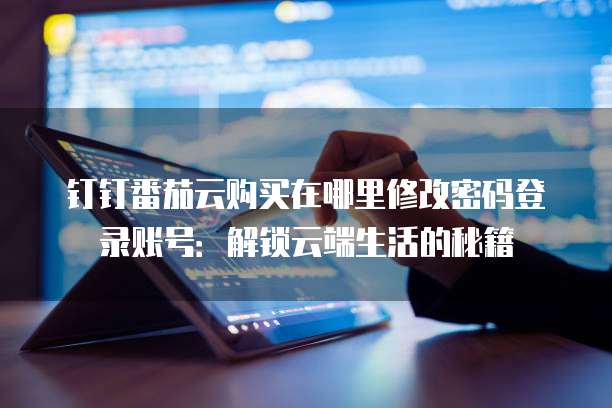 钉钉番茄云购买在哪里修改密码登录账号:解锁云端生活的秘籍