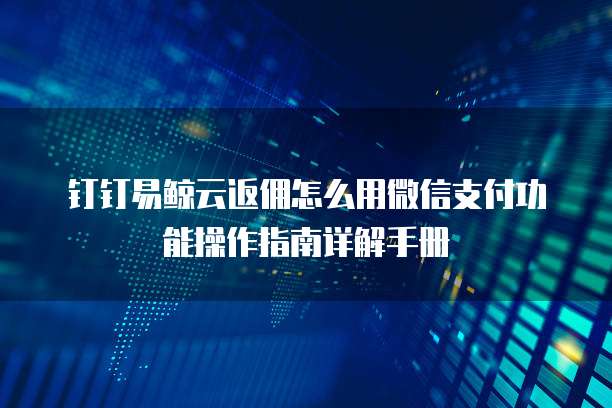 钉钉易鲸云返佣怎么用微信支付功能操作指南详解手册