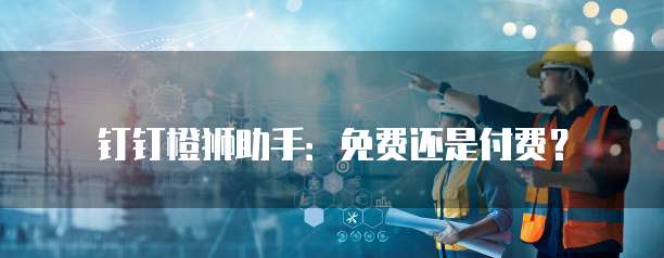 钉钉橙狮助手:免费还是付费?