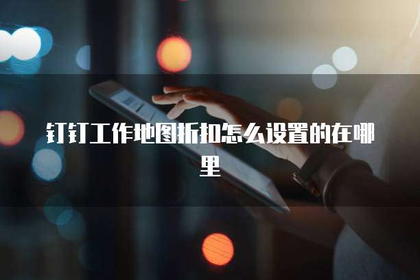 钉钉工作地图折扣怎么设置的在哪里