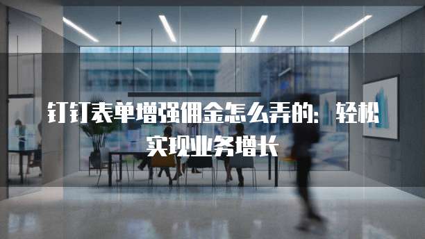 钉钉表单增强佣金怎么弄的:轻松实现业务增长
