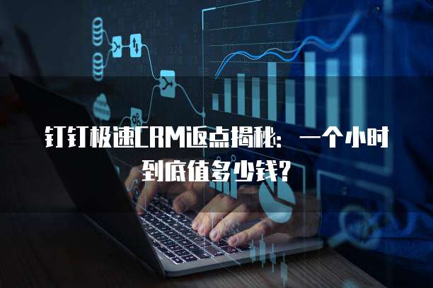 钉钉极速CRM返点揭秘:一个小时到底值多少钱?