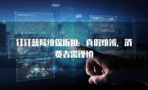钉钉蓝莓维保折扣:真假难辨,消费者需谨慎