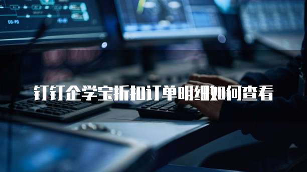 钉钉企学宝折扣订单明细如何查看