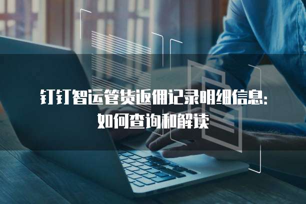 钉钉智运管货返佣记录明细信息:如何查询和解读