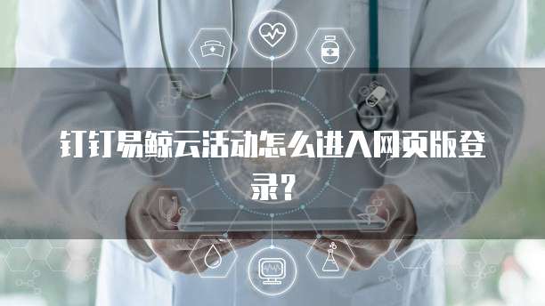钉钉易鲸云活动怎么进入网页版登录?