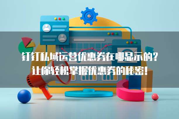 钉钉私域运营优惠券在哪显示的?让你轻松掌握优惠券的秘密!
