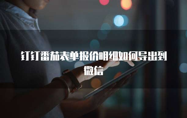 钉钉番茄表单报价明细如何导出到微信