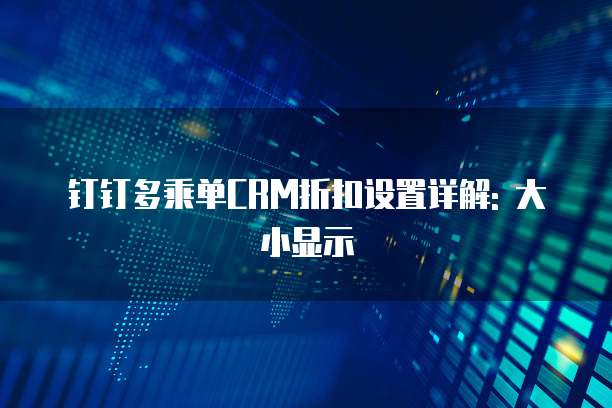 钉钉多乘单CRM折扣设置详解: 大小显示