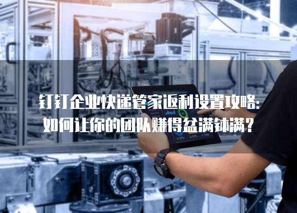 钉钉企业快递管家返利设置攻略:如何让你的团队赚得盆满钵满?