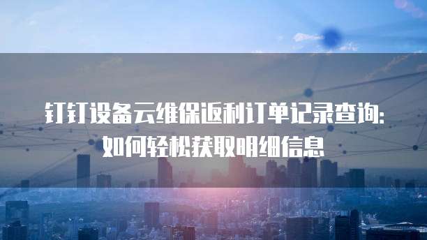 钉钉设备云维保返利订单记录查询:如何轻松获取明细信息