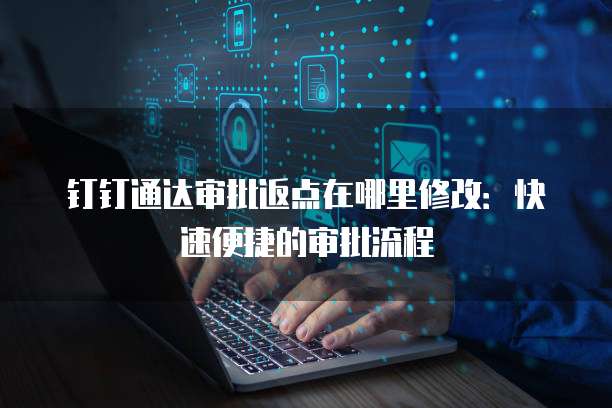钉钉通达审批返点在哪里修改:快速便捷的审批流程