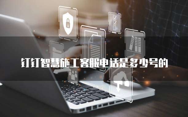 钉钉智慧施工客服电话是多少号的