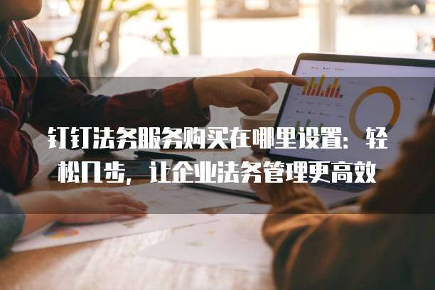 钉钉法务服务购买在哪里设置:轻松几步,让企业法务管理更高效