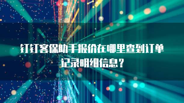 钉钉客保助手报价在哪里查到订单记录明细信息?