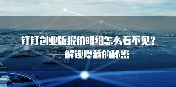 钉钉创业版报价明细怎么看不见?——解锁隐藏的秘密