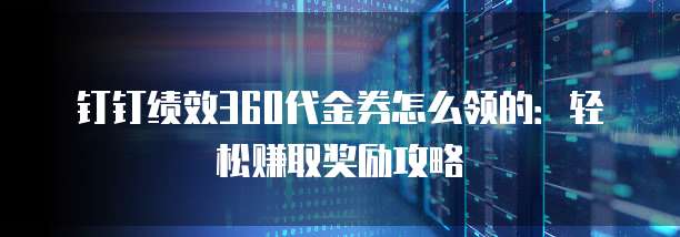 钉钉绩效360代金券怎么领的:轻松赚取奖励攻略