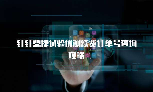 钉钉鼎捷试验优测续费订单号查询攻略