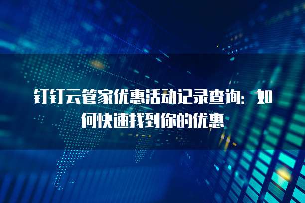 钉钉云管家优惠活动记录查询:如何快速找到你的优惠