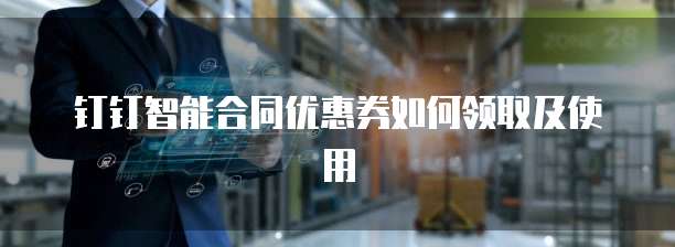 钉钉智能合同优惠券如何领取及使用