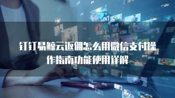 钉钉易鲸云返佣怎么用微信支付操作指南功能使用详解
