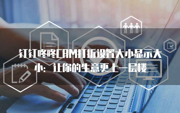 钉钉咚咚CRM打折设置大小显示大小:让你的生意更上一层楼