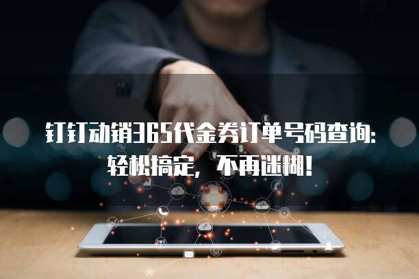 钉钉动销365代金券订单号码查询:轻松搞定,不再迷糊!