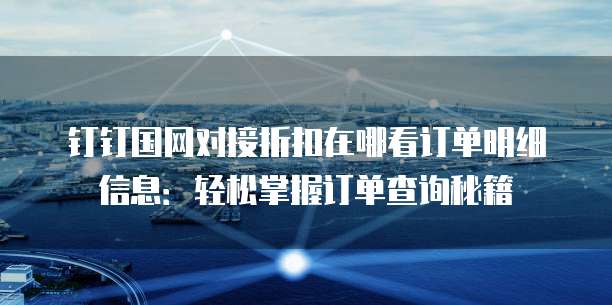 钉钉国网对接折扣在哪看订单明细信息:轻松掌握订单查询秘籍