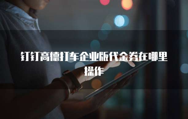 钉钉高德打车企业版代金券在哪里操作