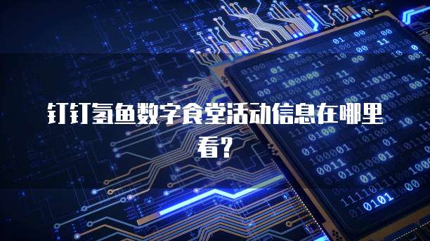 钉钉氢鱼数字食堂活动信息在哪里看?