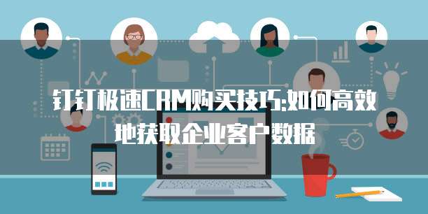 钉钉极速CRM购买技巧:如何高效地获取企业客户数据