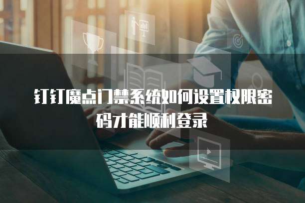 钉钉魔点门禁系统如何设置权限密码才能顺利登录