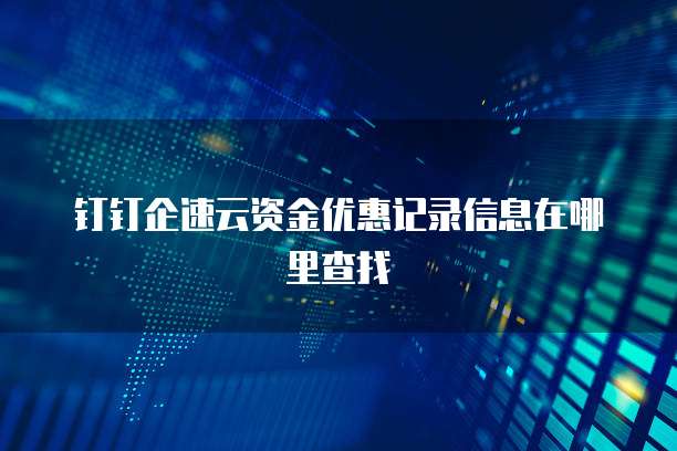 钉钉企速云资金优惠记录信息在哪里查找