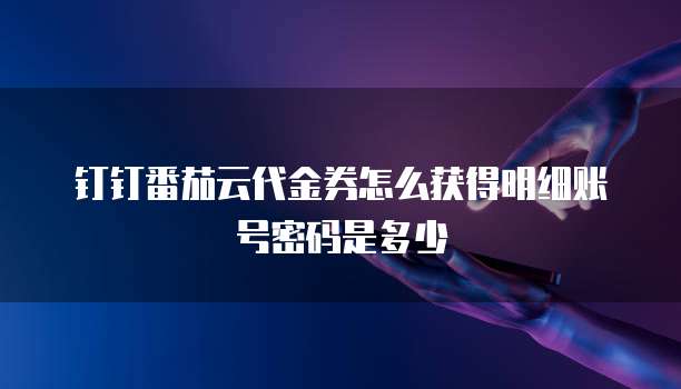 钉钉番茄云代金券怎么获得明细账号密码是多少