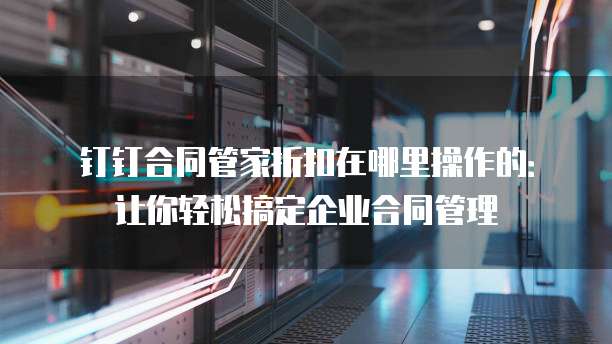 钉钉合同管家折扣在哪里操作的:让你轻松搞定企业合同管理