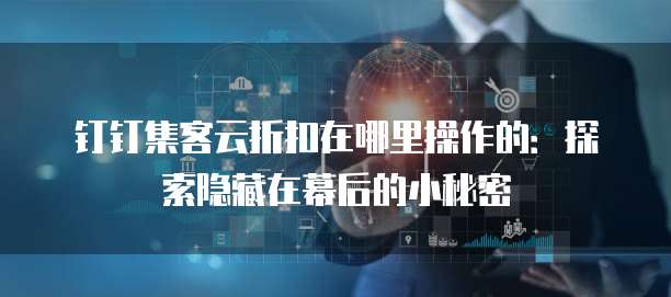 钉钉集客云折扣在哪里操作的:探索隐藏在幕后的小秘密