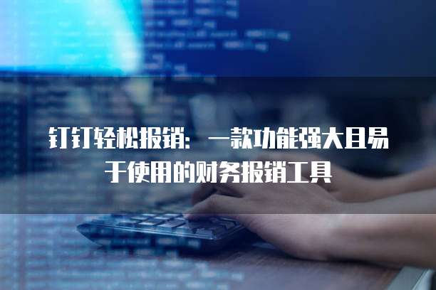 钉钉轻松报销:一款功能强大且易于使用的财务报销工具