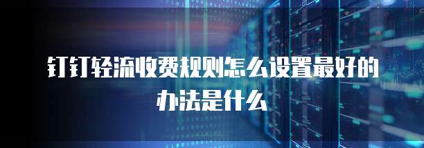 钉钉轻流收费规则怎么设置最好的办法是什么