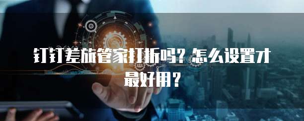 钉钉差旅管家打折吗?怎么设置才最好用?