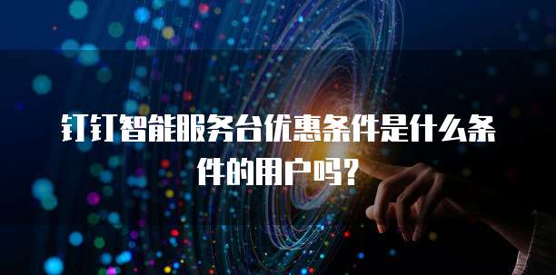 钉钉智能服务台优惠条件是什么条件的用户吗?
