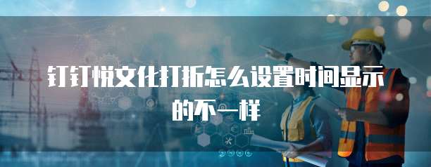 钉钉悦文化打折怎么设置时间显示的不一样