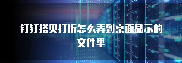 钉钉搭贝打折怎么弄到桌面显示的文件里